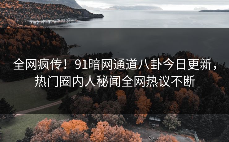 全网疯传！91暗网通道八卦今日更新，热门圈内人秘闻全网热议不断