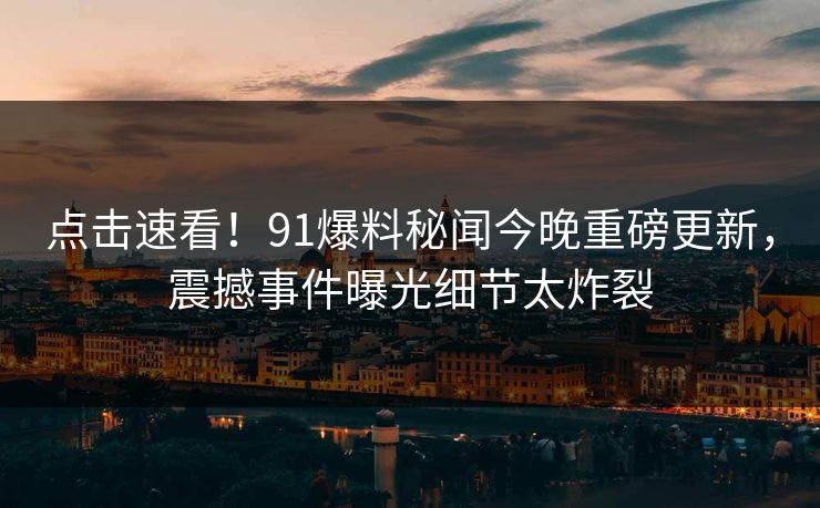 点击速看！91爆料秘闻今晚重磅更新，震撼事件曝光细节太炸裂  第1张