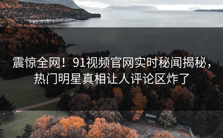 震惊全网！91视频官网实时秘闻揭秘，热门明星真相让人评论区炸了