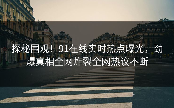 探秘围观！91在线实时热点曝光，劲爆真相全网炸裂全网热议不断
