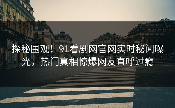 探秘围观！91看剧网官网实时秘闻曝光，热门真相惊爆网友直呼过瘾