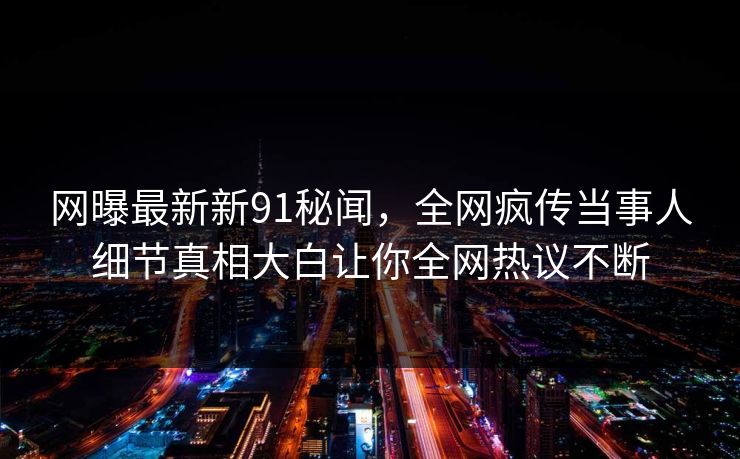 网曝最新新91秘闻，全网疯传当事人细节真相大白让你全网热议不断