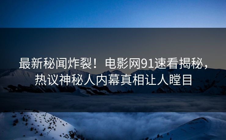 最新秘闻炸裂！电影网91速看揭秘，热议神秘人内幕真相让人瞠目