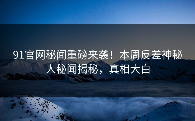 91官网秘闻重磅来袭！本周反差神秘人秘闻揭秘，真相大白