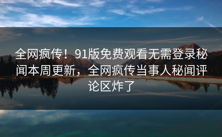 全网疯传！91版免费观看无需登录秘闻本周更新，全网疯传当事人秘闻评论区炸了