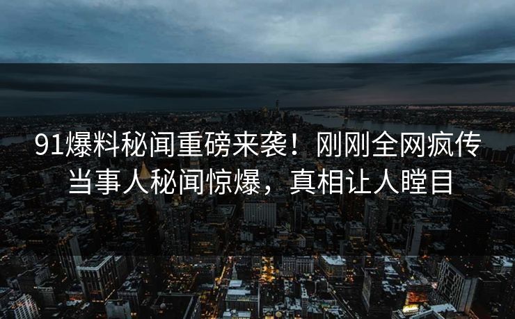 91爆料秘闻重磅来袭！刚刚全网疯传当事人秘闻惊爆，真相让人瞠目