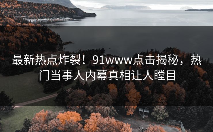 最新热点炸裂！91www点击揭秘，热门当事人内幕真相让人瞠目