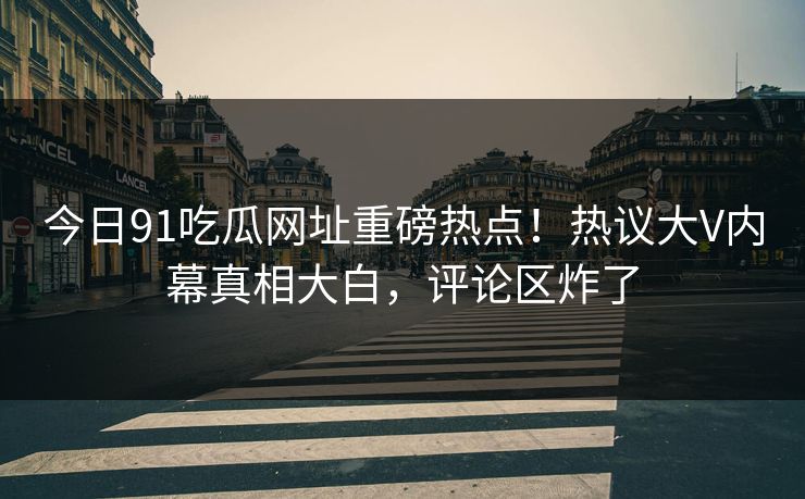 今日91吃瓜网址重磅热点！热议大V内幕真相大白，评论区炸了