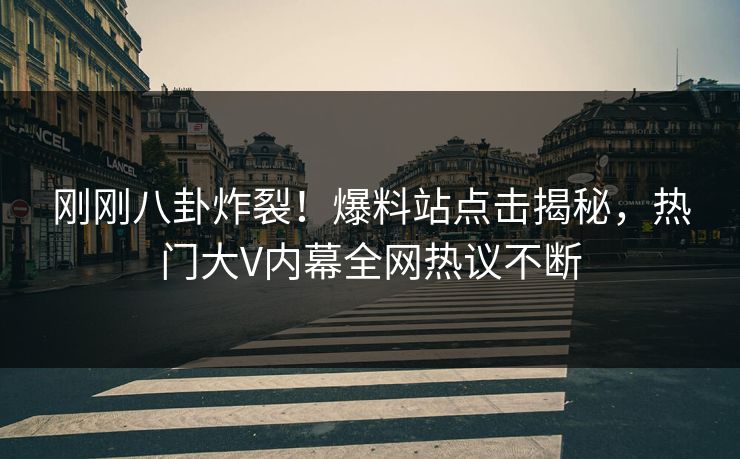 刚刚八卦炸裂！爆料站点击揭秘，热门大V内幕全网热议不断