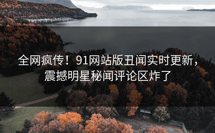 全网疯传！91网站版丑闻实时更新，震撼明星秘闻评论区炸了