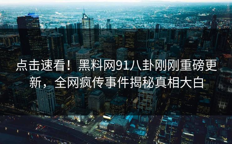点击速看！黑料网91八卦刚刚重磅更新，全网疯传事件揭秘真相大白  第1张