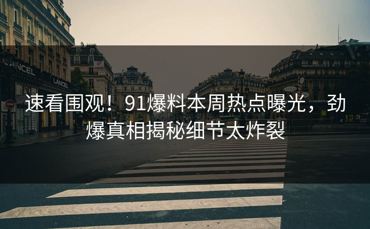 速看围观！91爆料本周热点曝光，劲爆真相揭秘细节太炸裂  第1张