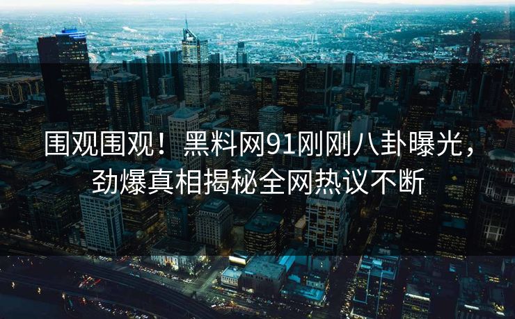 围观围观！黑料网91刚刚八卦曝光，劲爆真相揭秘全网热议不断