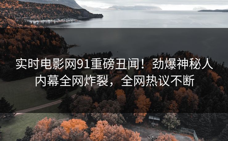 实时电影网91重磅丑闻！劲爆神秘人内幕全网炸裂，全网热议不断  第1张