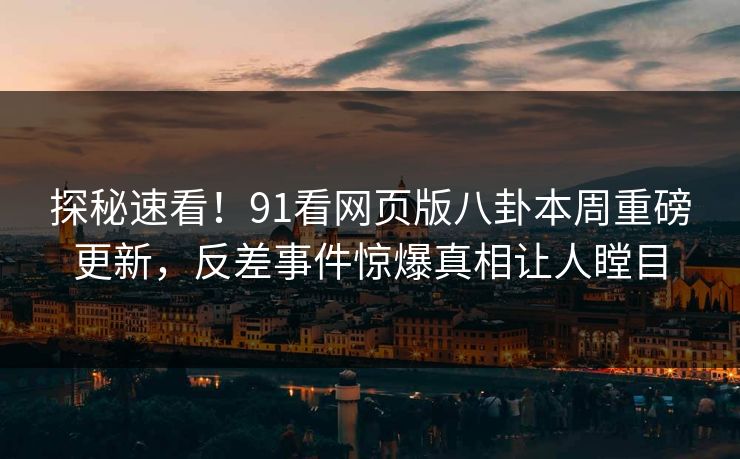 探秘速看！91看网页版八卦本周重磅更新，反差事件惊爆真相让人瞠目