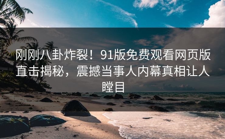 刚刚八卦炸裂！91版免费观看网页版直击揭秘，震撼当事人内幕真相让人瞠目