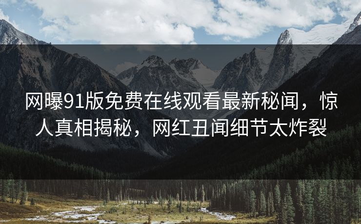 网曝91版免费在线观看最新秘闻，惊人真相揭秘，网红丑闻细节太炸裂