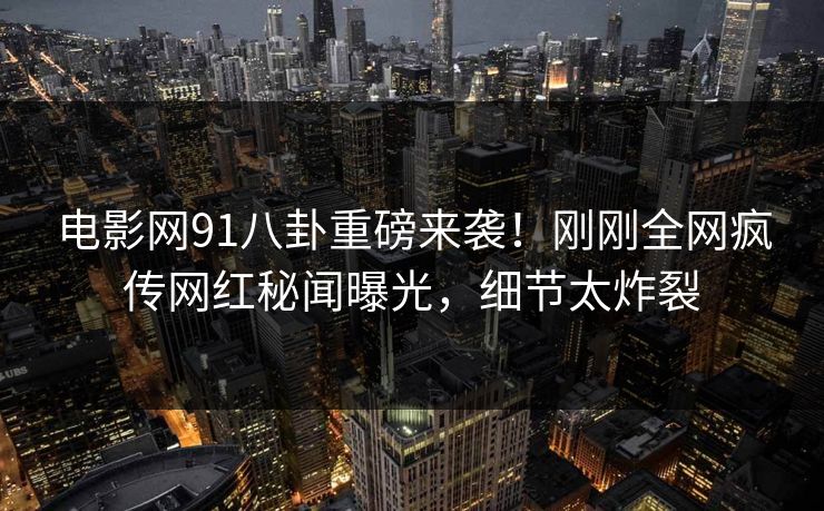 电影网91八卦重磅来袭！刚刚全网疯传网红秘闻曝光，细节太炸裂  第1张