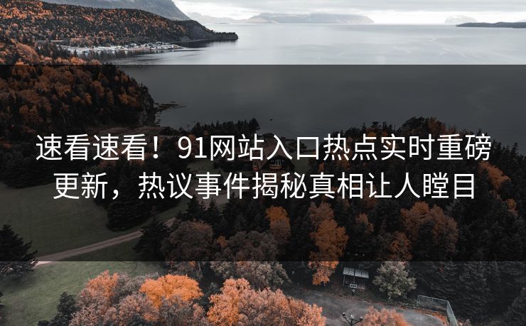 速看速看！91网站入口热点实时重磅更新，热议事件揭秘真相让人瞠目