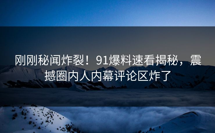 刚刚秘闻炸裂！91爆料速看揭秘，震撼圈内人内幕评论区炸了