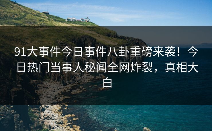 91大事件今日事件八卦重磅来袭！今日热门当事人秘闻全网炸裂，真相大白  第1张