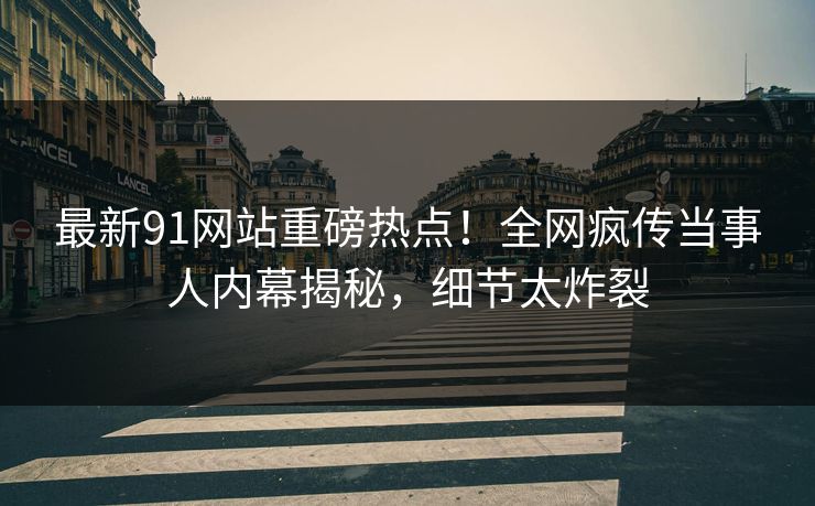 最新91网站重磅热点！全网疯传当事人内幕揭秘，细节太炸裂