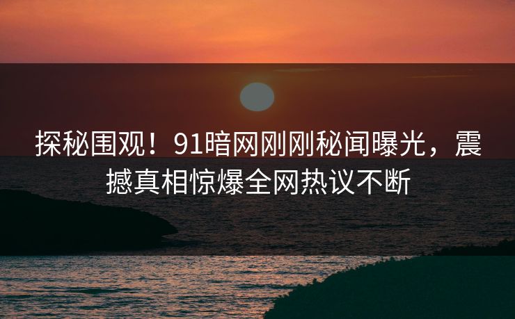 探秘围观！91暗网刚刚秘闻曝光，震撼真相惊爆全网热议不断