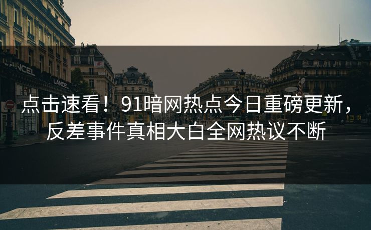 点击速看！91暗网热点今日重磅更新，反差事件真相大白全网热议不断