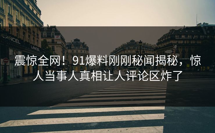 震惊全网！91爆料刚刚秘闻揭秘，惊人当事人真相让人评论区炸了