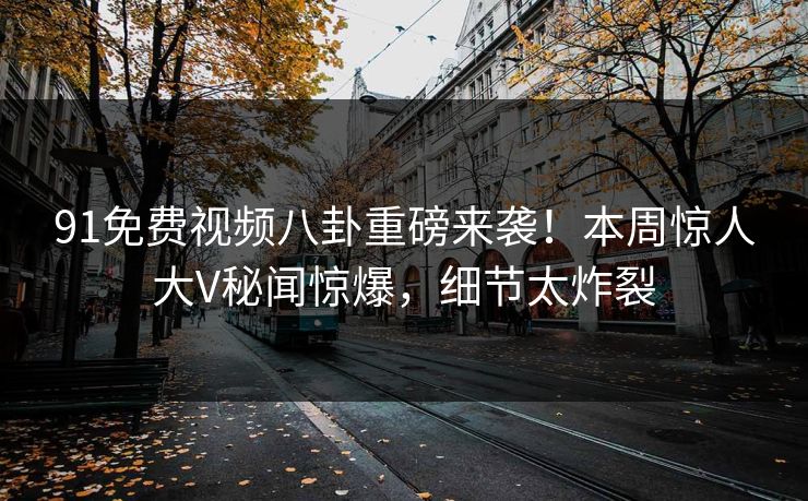 91免费视频八卦重磅来袭！本周惊人大V秘闻惊爆，细节太炸裂