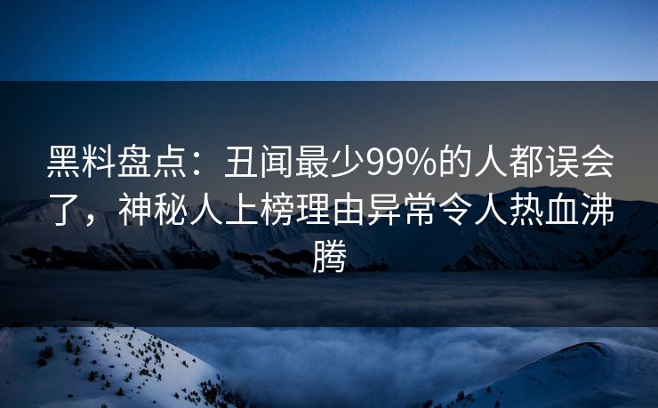 黑料盘点：丑闻最少99%的人都误会了，神秘人上榜理由异常令人热血沸腾