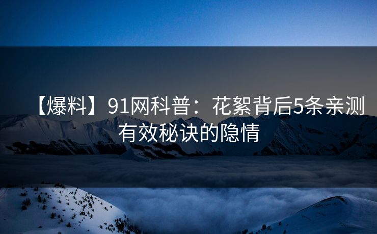 【爆料】91网科普：花絮背后5条亲测有效秘诀的隐情