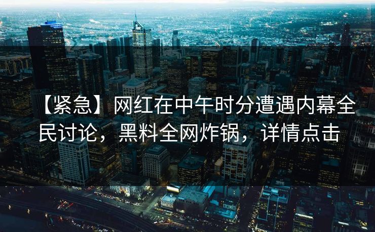 【紧急】网红在中午时分遭遇内幕全民讨论，黑料全网炸锅，详情点击  第1张
