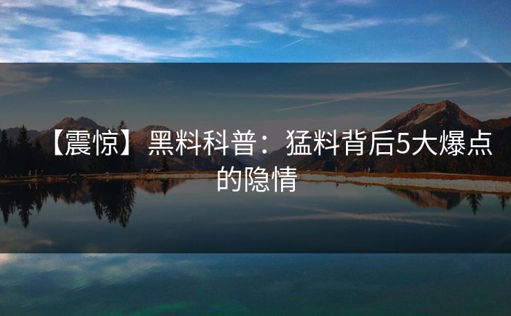 【震惊】黑料科普：猛料背后5大爆点的隐情  第1张