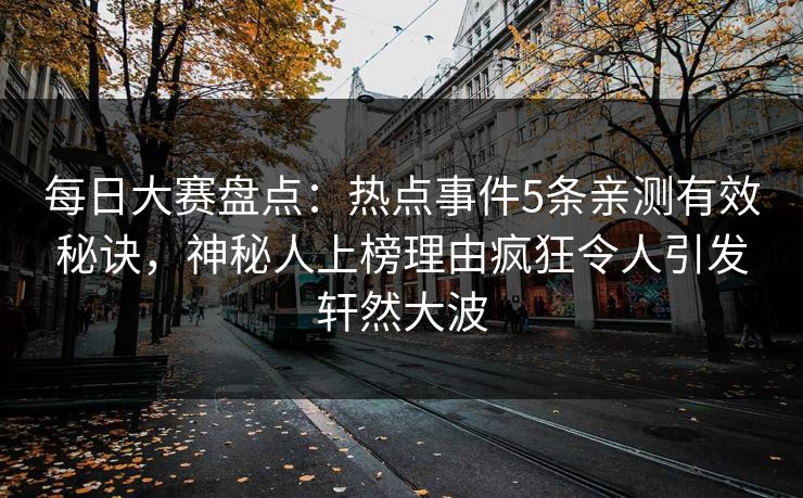 每日大赛盘点：热点事件5条亲测有效秘诀，神秘人上榜理由疯狂令人引发轩然大波  第1张