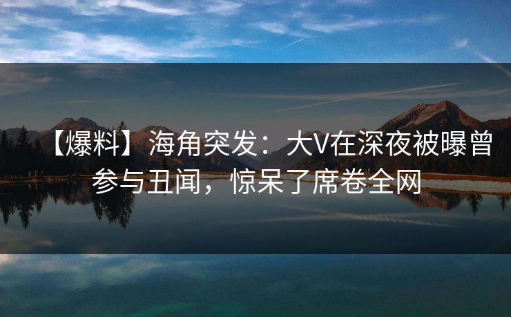 【爆料】海角突发：大V在深夜被曝曾参与丑闻，惊呆了席卷全网  第1张
