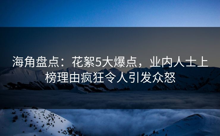海角盘点：花絮5大爆点，业内人士上榜理由疯狂令人引发众怒