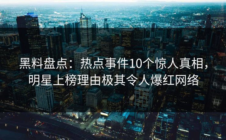 黑料盘点：热点事件10个惊人真相，明星上榜理由极其令人爆红网络