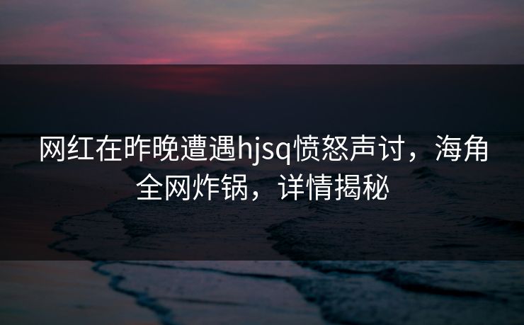 网红在昨晚遭遇hjsq愤怒声讨，海角全网炸锅，详情揭秘  第1张