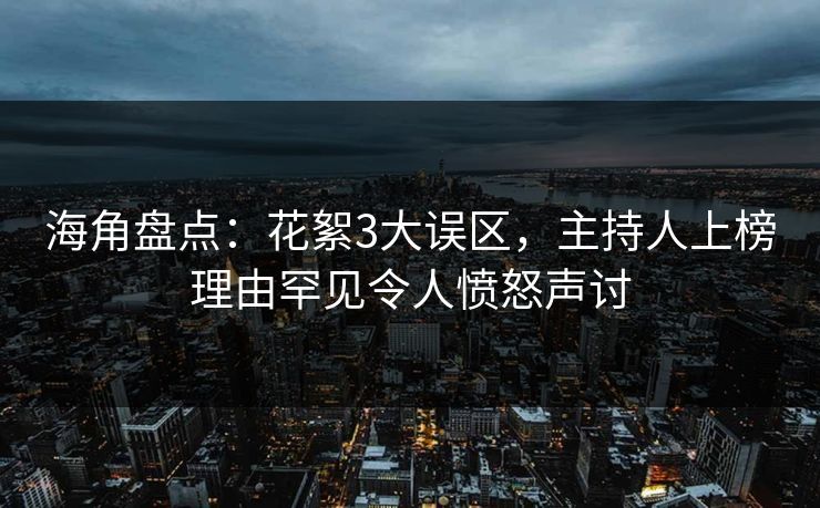 海角盘点：花絮3大误区，主持人上榜理由罕见令人愤怒声讨  第1张