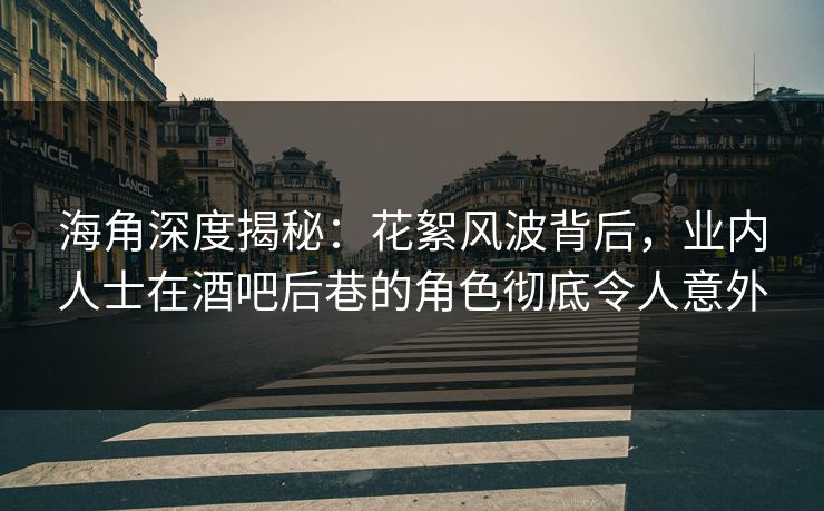 海角深度揭秘：花絮风波背后，业内人士在酒吧后巷的角色彻底令人意外