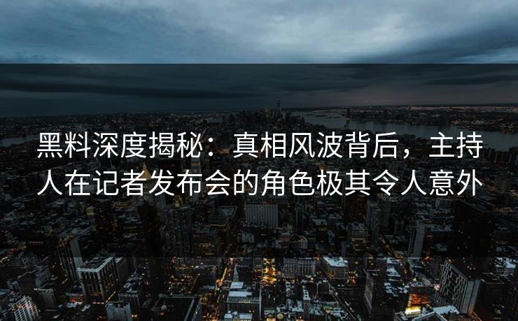 黑料深度揭秘：真相风波背后，主持人在记者发布会的角色极其令人意外