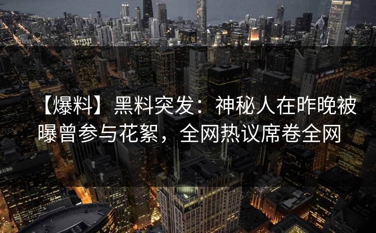 【爆料】黑料突发：神秘人在昨晚被曝曾参与花絮，全网热议席卷全网  第1张