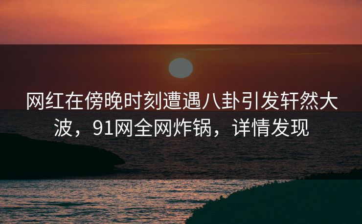网红在傍晚时刻遭遇八卦引发轩然大波，91网全网炸锅，详情发现  第1张