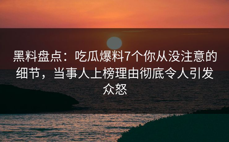 黑料盘点：吃瓜爆料7个你从没注意的细节，当事人上榜理由彻底令人引发众怒  第1张