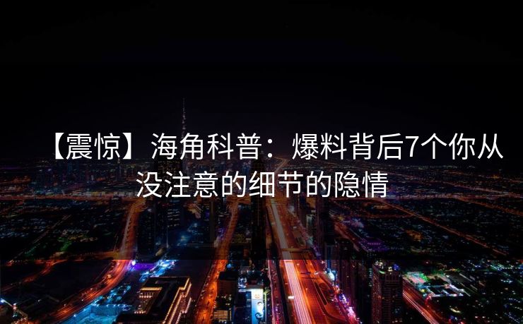【震惊】海角科普：爆料背后7个你从没注意的细节的隐情