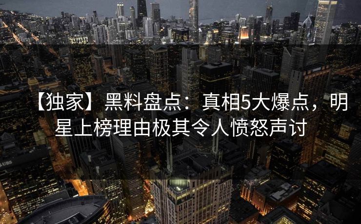 【独家】黑料盘点：真相5大爆点，明星上榜理由极其令人愤怒声讨
