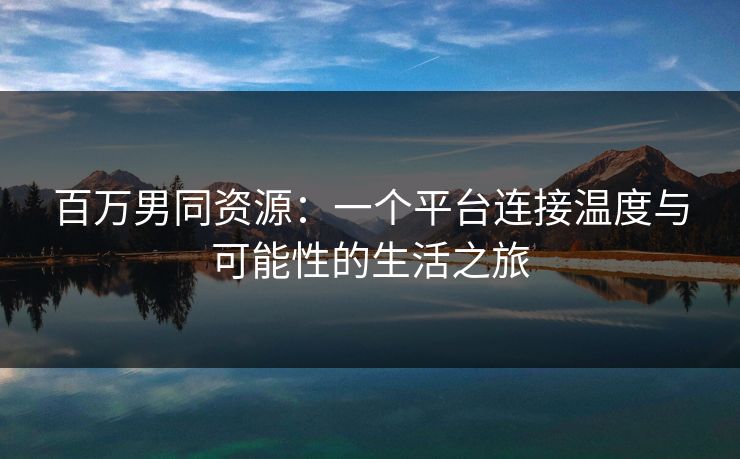 百万男同资源：一个平台连接温度与可能性的生活之旅