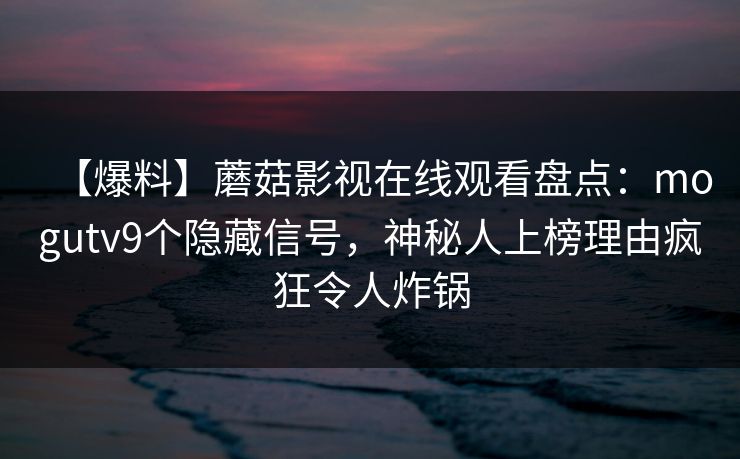 【爆料】蘑菇影视在线观看盘点：mogutv9个隐藏信号，神秘人上榜理由疯狂令人炸锅