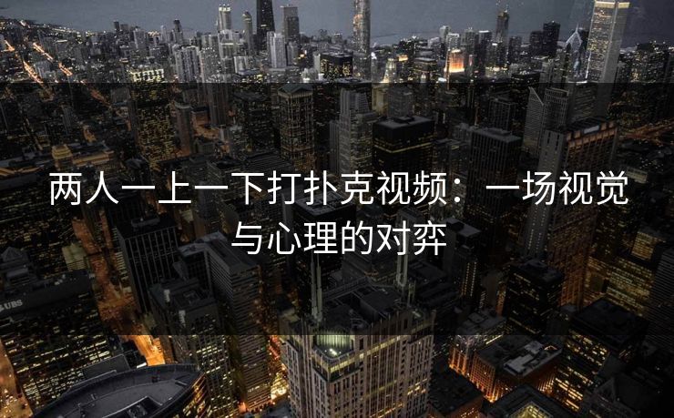 两人一上一下打扑克视频：一场视觉与心理的对弈
